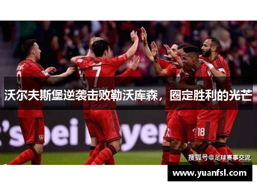 沃尔夫斯堡逆袭击败勒沃库森，圈定胜利的光芒