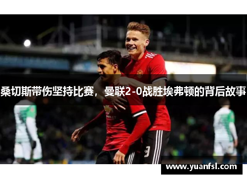 桑切斯带伤坚持比赛，曼联2-0战胜埃弗顿的背后故事