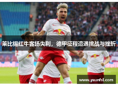 莱比锡红牛客场失利，德甲征程遭遇挑战与挫折