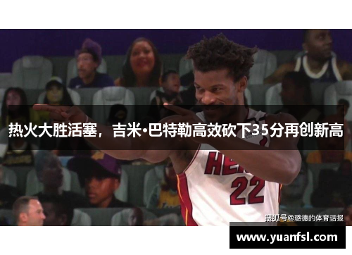 热火大胜活塞，吉米·巴特勒高效砍下35分再创新高