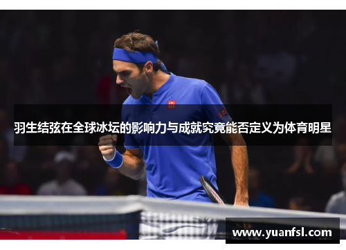 羽生结弦在全球冰坛的影响力与成就究竟能否定义为体育明星