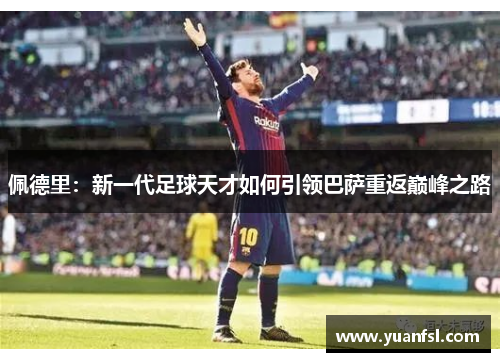 佩德里：新一代足球天才如何引领巴萨重返巅峰之路