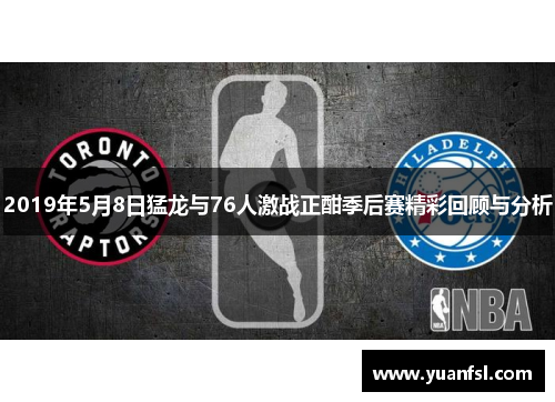 2019年5月8日猛龙与76人激战正酣季后赛精彩回顾与分析