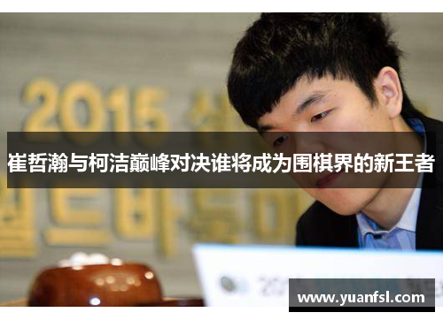 崔哲瀚与柯洁巅峰对决谁将成为围棋界的新王者