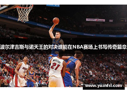 波尔津吉斯与诺天王的对决谁能在NBA赛场上书写传奇篇章