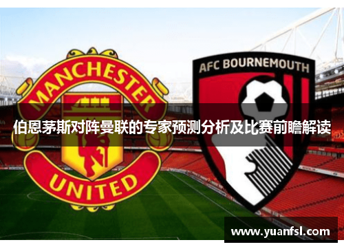 伯恩茅斯对阵曼联的专家预测分析及比赛前瞻解读
