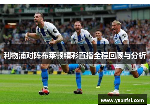 利物浦对阵布莱顿精彩直播全程回顾与分析