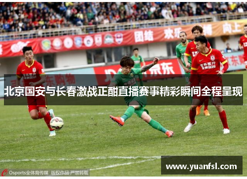 北京国安与长春激战正酣直播赛事精彩瞬间全程呈现