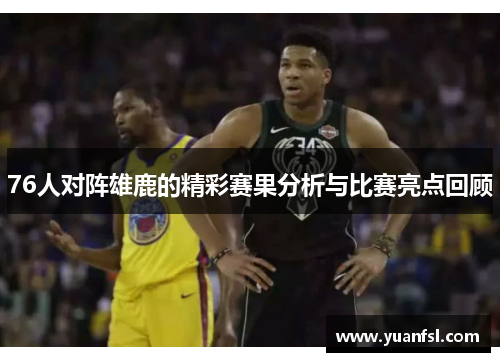 76人对阵雄鹿的精彩赛果分析与比赛亮点回顾